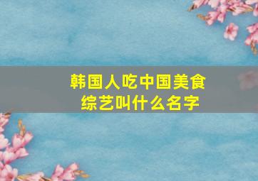 韩国人吃中国美食 综艺叫什么名字